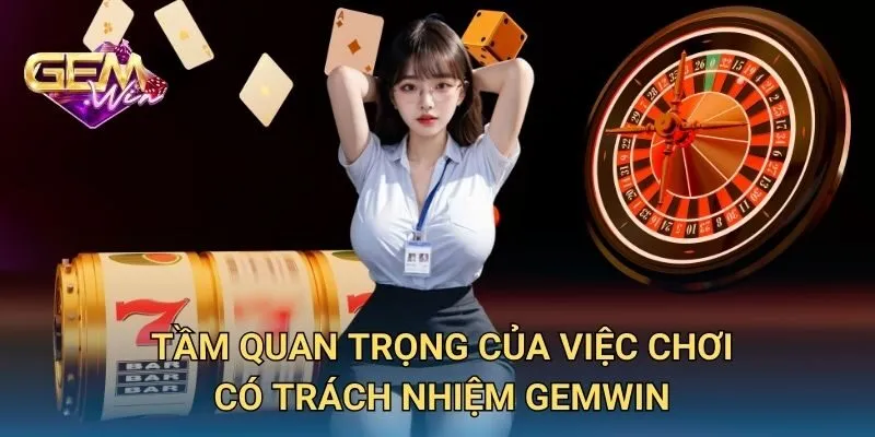 Tầm Quan Trọng Của Việc Chơi Có Trách Nhiệm GEMWIN