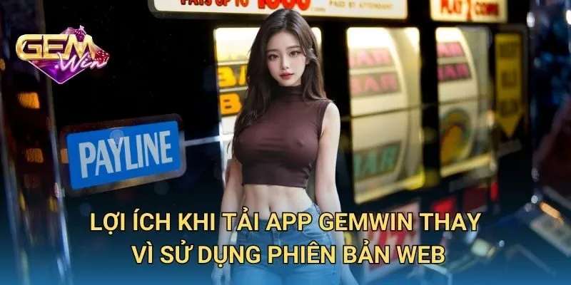 Lợi Ích Khi Tải App GEMWIN Thay Vì Sử Dụng Phiên Bản Web